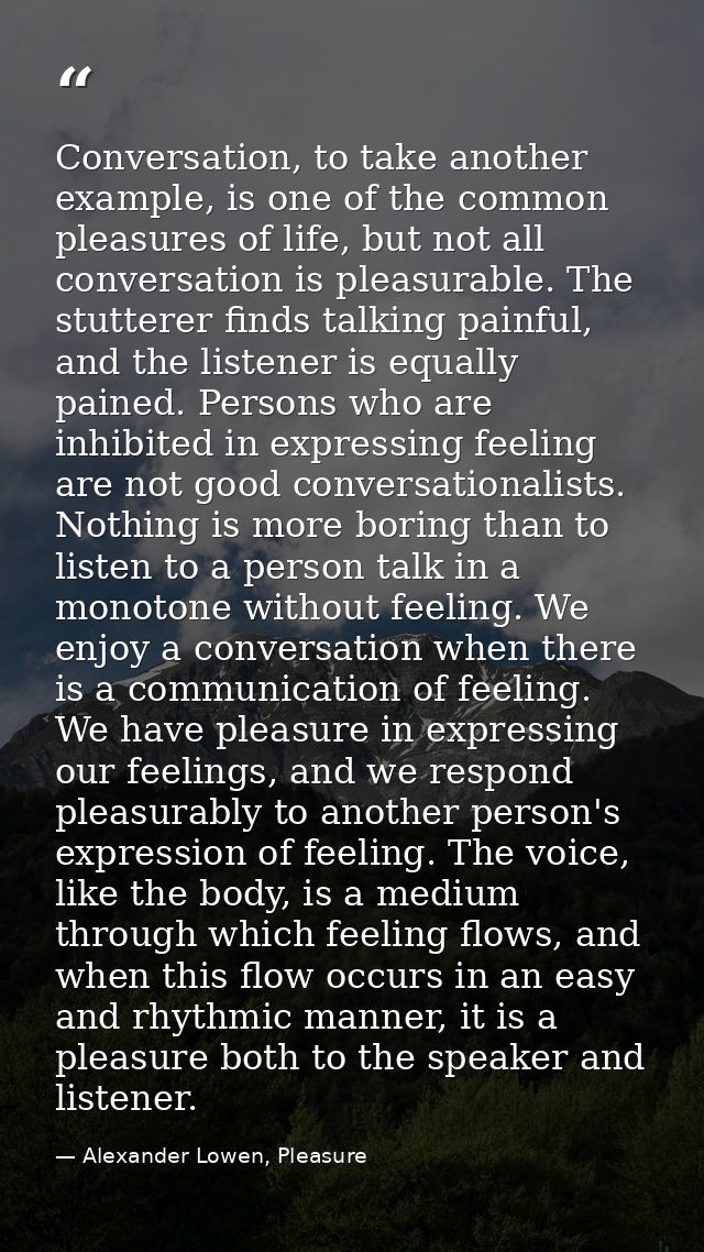 Conversation, to take another example, is one of the common pleasures of life, but not all conversation is pleasurable.  — Alexander Lowen, Pleasure