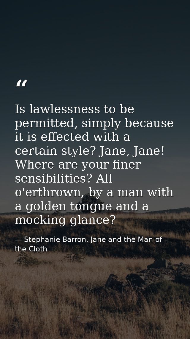 Is lawlessness to be permitted, simply because it is effected with a certain style? Jane, Jane! Where are your finer sen — Stephanie Barron, Jane and the Man of the Cloth