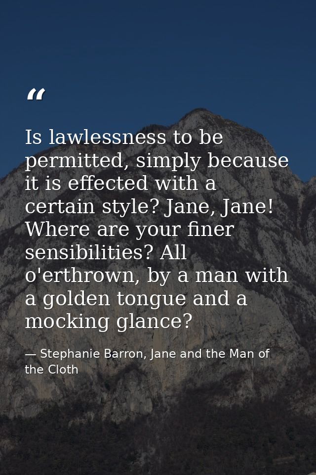 Is lawlessness to be permitted, simply because it is effected with a certain style? Jane, Jane! Where are your finer sen — Stephanie Barron, Jane and the Man of the Cloth