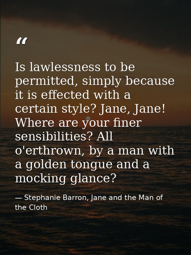 Is lawlessness to be permitted, simply because it is effected with a certain style? Jane, Jane! Where are your finer sen — Stephanie Barron, Jane and the Man of the Cloth