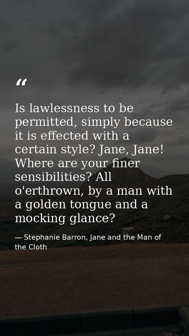 Is lawlessness to be permitted, simply because it is effected with a certain style? Jane, Jane! Where are your finer sen — Stephanie Barron, Jane and the Man of the Cloth