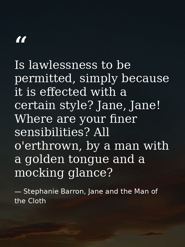 Is lawlessness to be permitted, simply because it is effected with a certain style? Jane, Jane! Where are your finer sen — Stephanie Barron, Jane and the Man of the Cloth