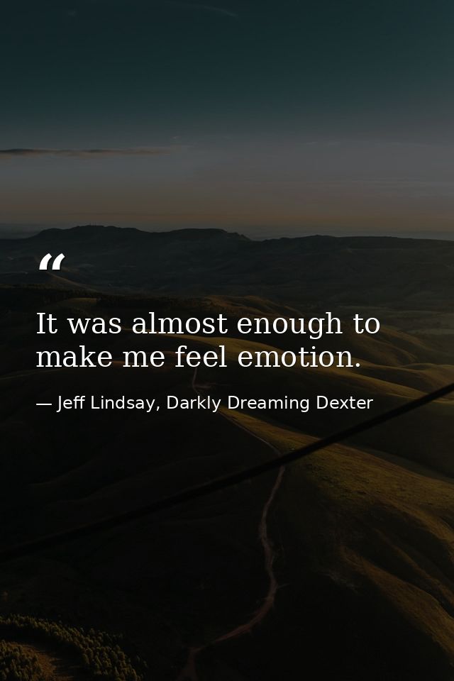 It was almost enough to make me feel emotion. — Jeff Lindsay, Darkly Dreaming Dexter