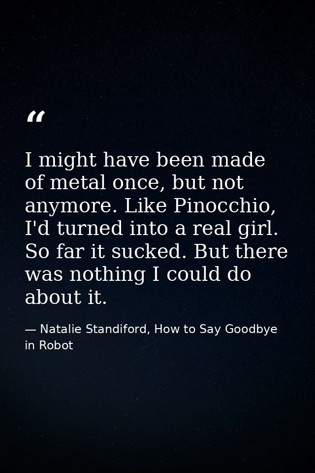 I might have been made of metal once, but not anymore. Like Pinocchio, I'd turned into a real girl. So far it sucked. Bu — Natalie Standiford, How to Say Goodbye in Robot