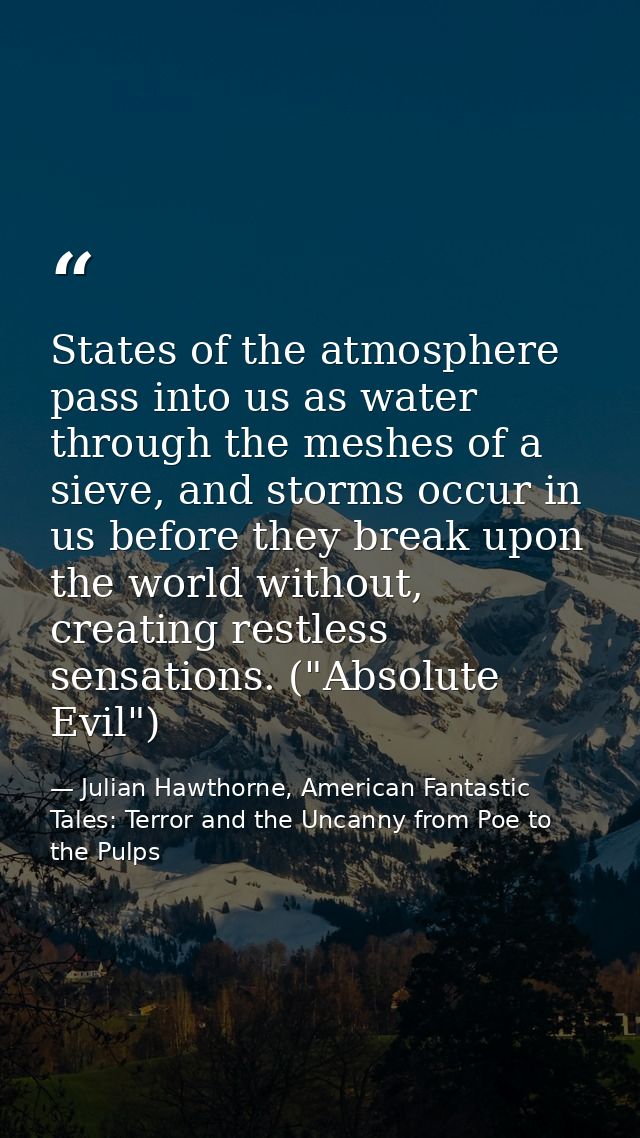 States of the atmosphere pass into us as water through the meshes of a sieve, and storms occur in us before they break u — Julian Hawthorne, American Fantastic Tales: Terror and the Uncanny from Poe to the Pulps