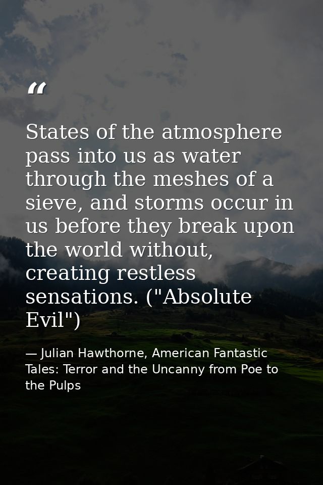 States of the atmosphere pass into us as water through the meshes of a sieve, and storms occur in us before they break u — Julian Hawthorne, American Fantastic Tales: Terror and the Uncanny from Poe to the Pulps