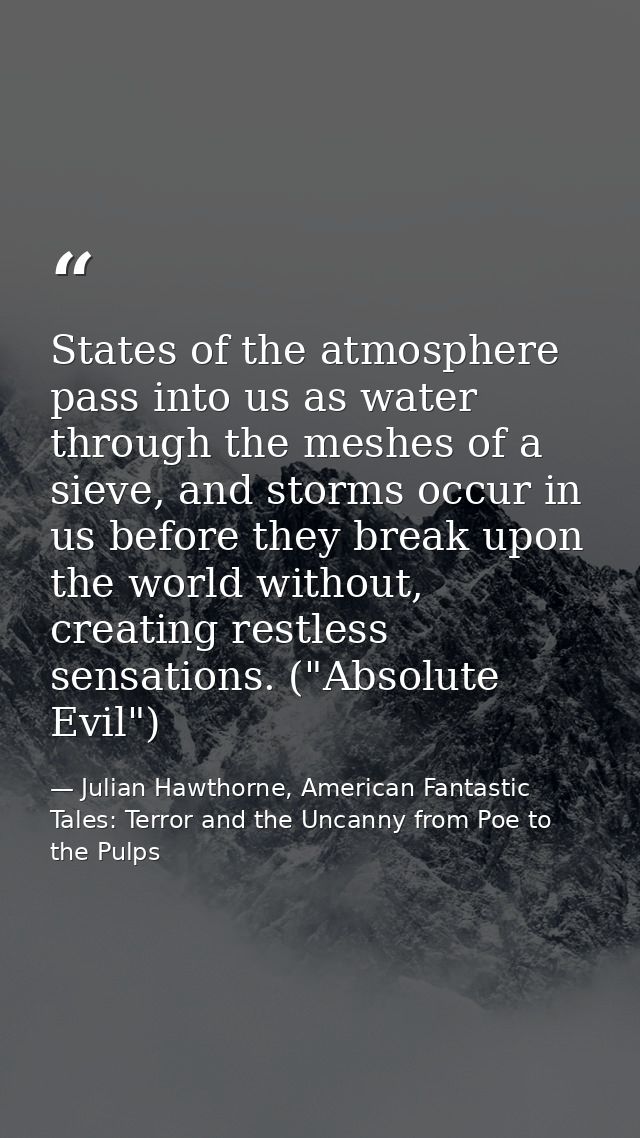 States of the atmosphere pass into us as water through the meshes of a sieve, and storms occur in us before they break u — Julian Hawthorne, American Fantastic Tales: Terror and the Uncanny from Poe to the Pulps