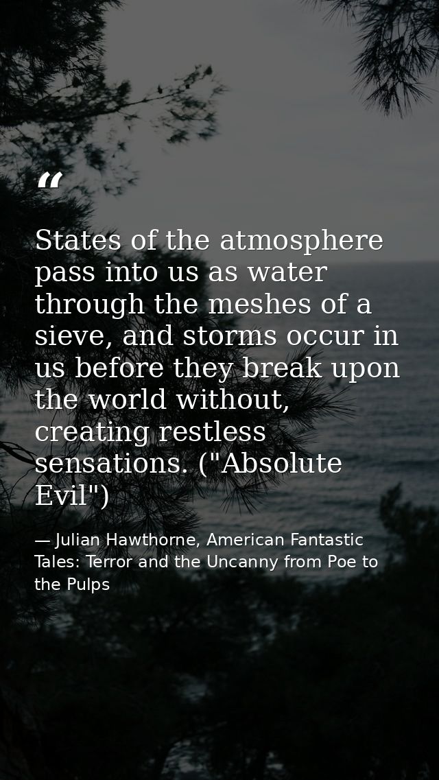 States of the atmosphere pass into us as water through the meshes of a sieve, and storms occur in us before they break u — Julian Hawthorne, American Fantastic Tales: Terror and the Uncanny from Poe to the Pulps
