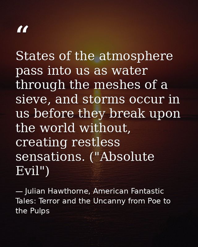 States of the atmosphere pass into us as water through the meshes of a sieve, and storms occur in us before they break u — Julian Hawthorne, American Fantastic Tales: Terror and the Uncanny from Poe to the Pulps