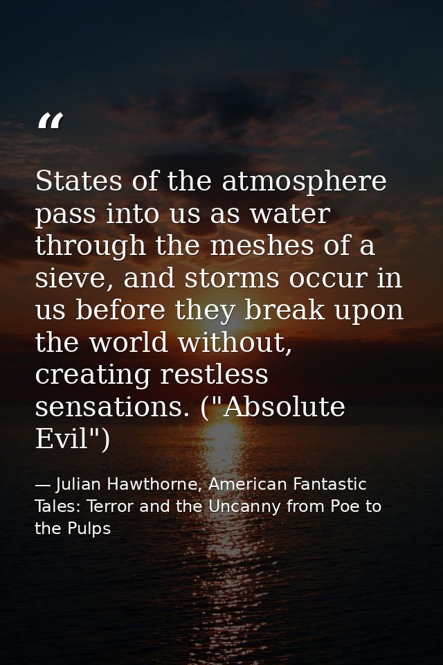 States of the atmosphere pass into us as water through the meshes of a sieve, and storms occur in us before they break u — Julian Hawthorne, American Fantastic Tales: Terror and the Uncanny from Poe to the Pulps