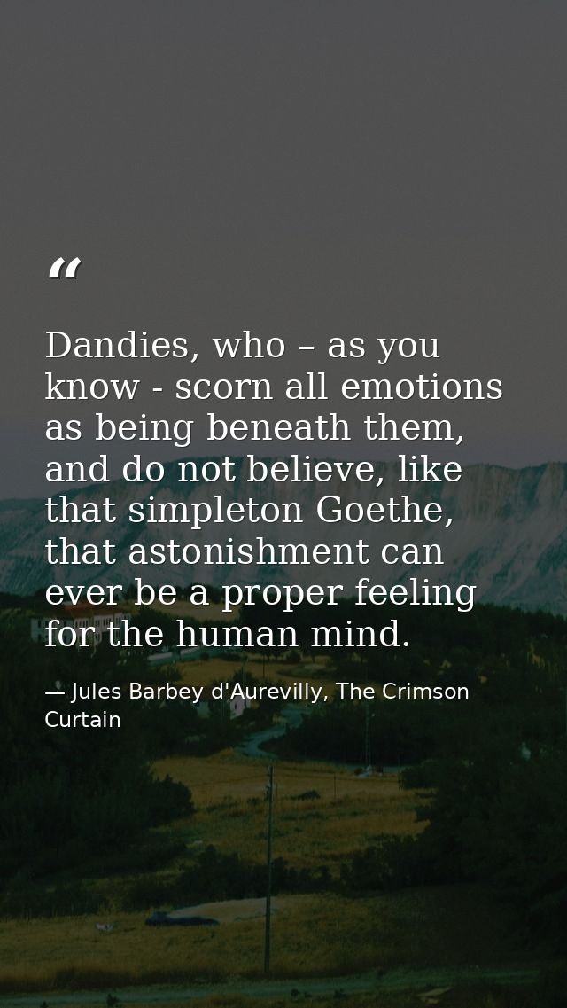 Dandies, who – as you know - scorn all emotions as being beneath them, and do not believe, like that simpleton Goethe, t — Jules Barbey d'Aurevilly, The Crimson Curtain