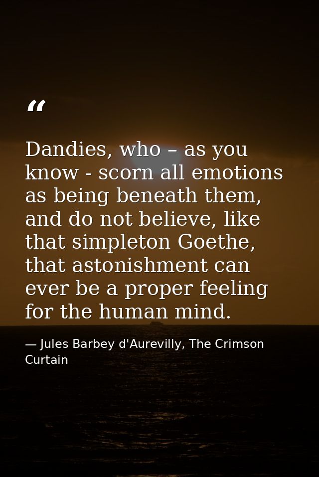 Dandies, who – as you know - scorn all emotions as being beneath them, and do not believe, like that simpleton Goethe, t — Jules Barbey d'Aurevilly, The Crimson Curtain