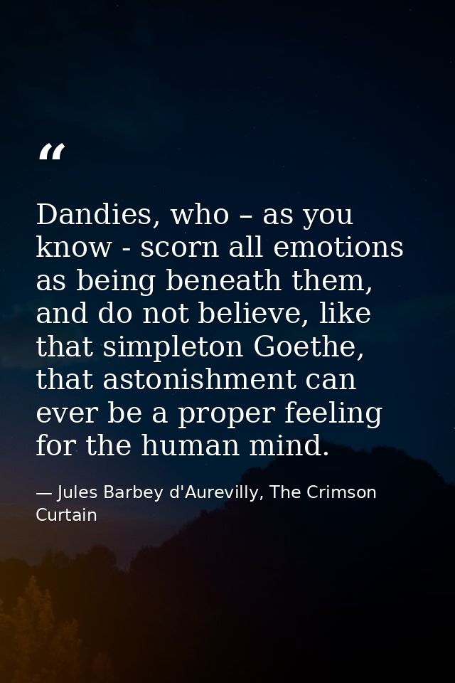 Dandies, who – as you know - scorn all emotions as being beneath them, and do not believe, like that simpleton Goethe, t — Jules Barbey d'Aurevilly, The Crimson Curtain