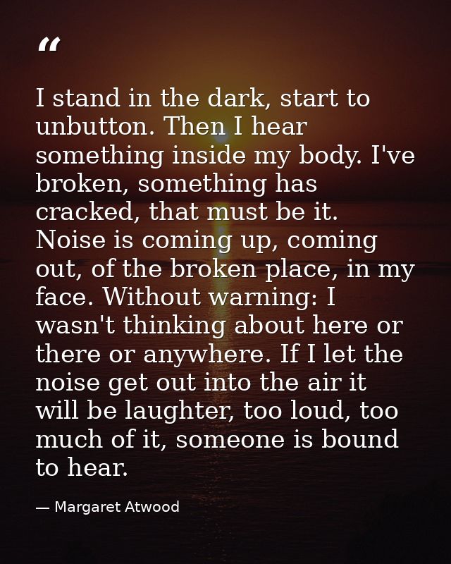 I stand in the dark, start to unbutton. Then I hear something inside my body. I've broken, something has cracked, that m — Margaret Atwood