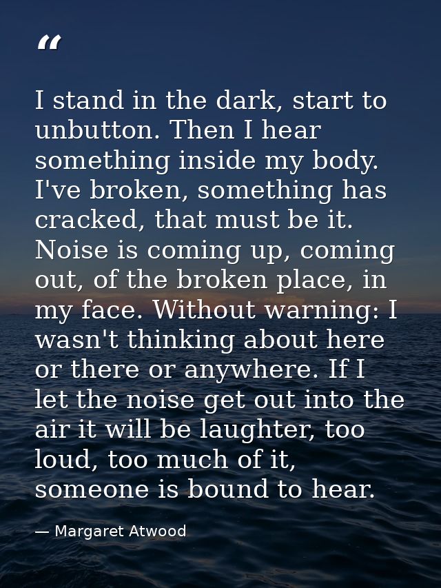 I stand in the dark, start to unbutton. Then I hear something inside my body. I've broken, something has cracked, that m — Margaret Atwood