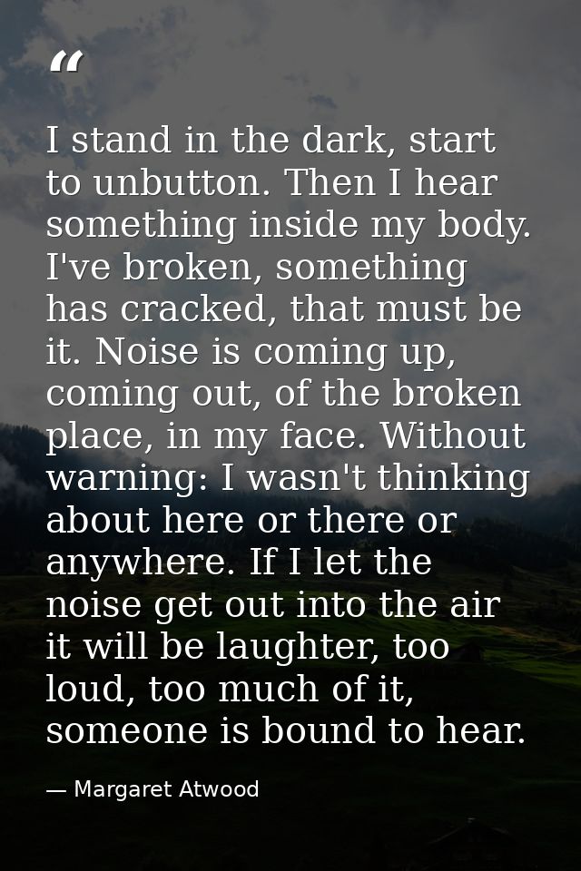 I stand in the dark, start to unbutton. Then I hear something inside my body. I've broken, something has cracked, that m — Margaret Atwood