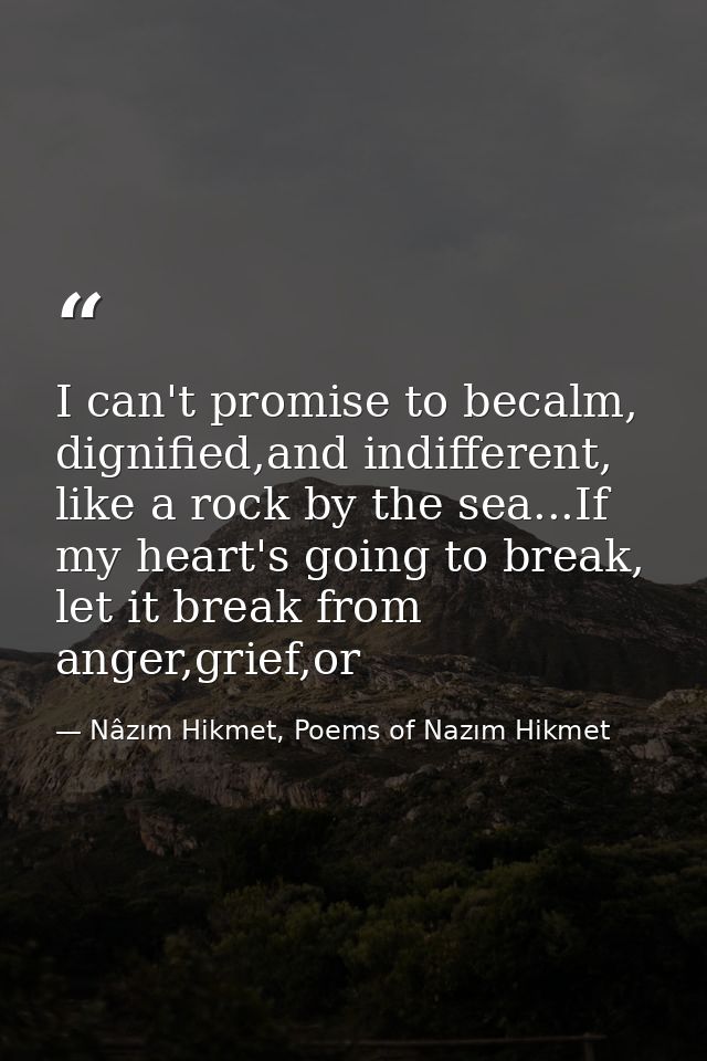 I can't promise to becalm, dignified,and indifferent, like a rock by the sea...If my heart's going to break, let it brea — Nâzım Hikmet, Poems of Nazım Hikmet
