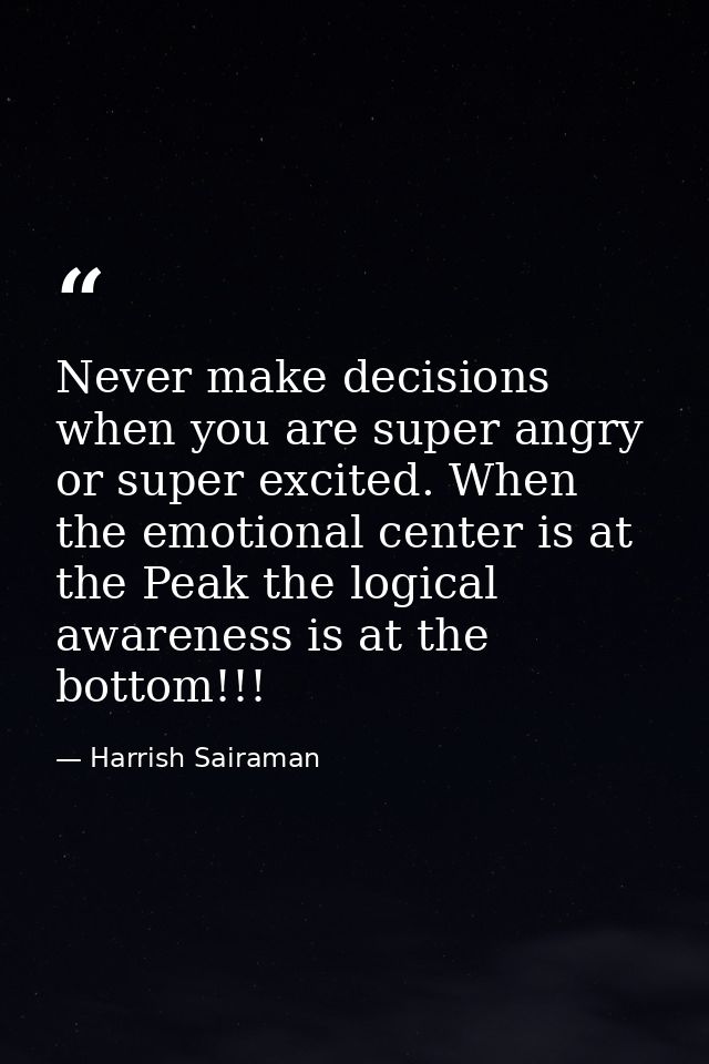 Never make decisions when you are super angry or super excited. When the emotional center is at the Peak the logical awa — Harrish Sairaman