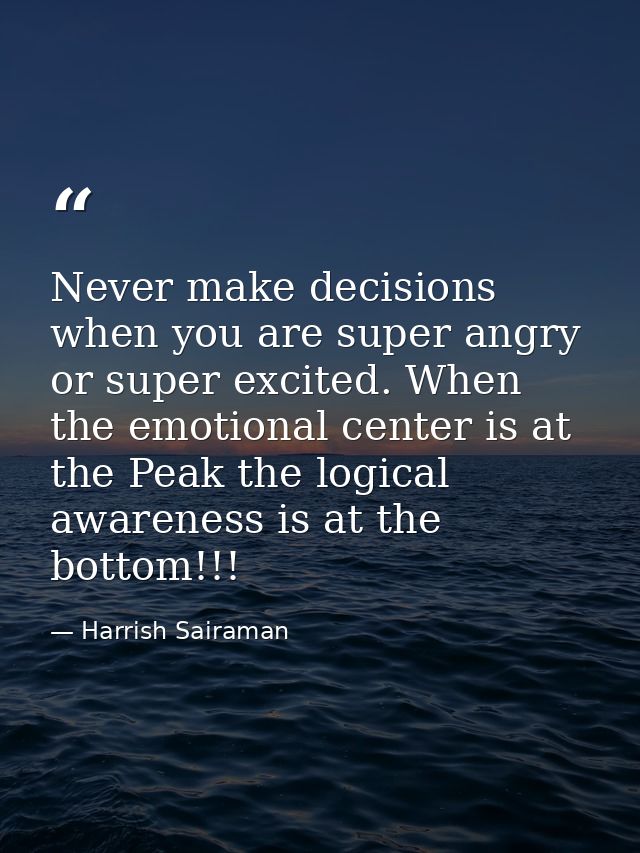 Never make decisions when you are super angry or super excited. When the emotional center is at the Peak the logical awa — Harrish Sairaman