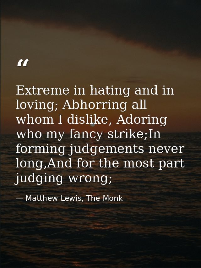 Extreme in hating and in loving; Abhorring all whom I dislike, Adoring who my fancy strike;In forming judgements never l — Matthew Lewis, The Monk
