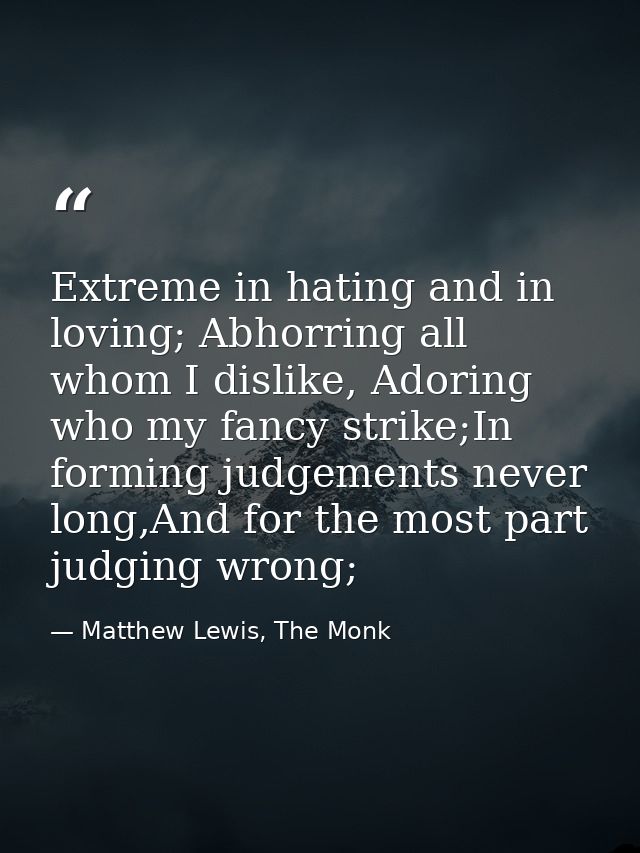 Extreme in hating and in loving; Abhorring all whom I dislike, Adoring who my fancy strike;In forming judgements never l — Matthew Lewis, The Monk