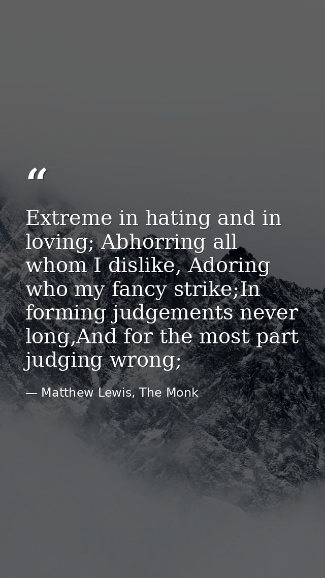 Extreme in hating and in loving; Abhorring all whom I dislike, Adoring who my fancy strike;In forming judgements never l — Matthew Lewis, The Monk