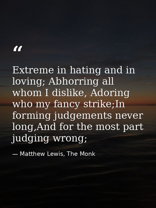 Extreme in hating and in loving; Abhorring all whom I dislike, Adoring who my fancy strike;In forming judgements never l — Matthew Lewis, The Monk