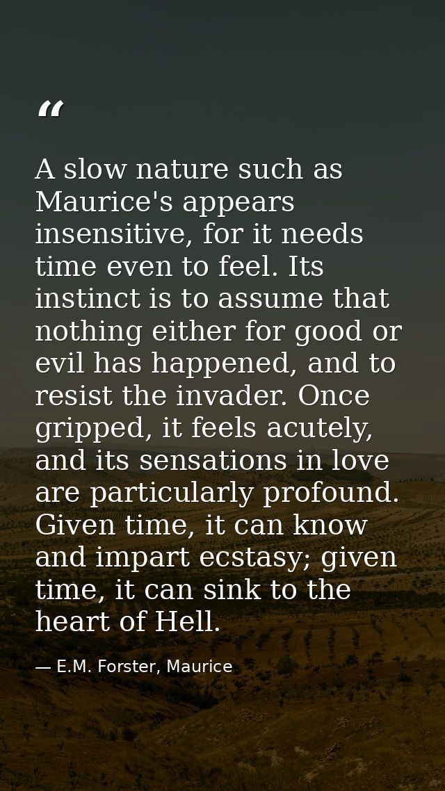 A slow nature such as Maurice's appears insensitive, for it needs time even to feel. Its instinct is to assume that noth — E.M. Forster, Maurice