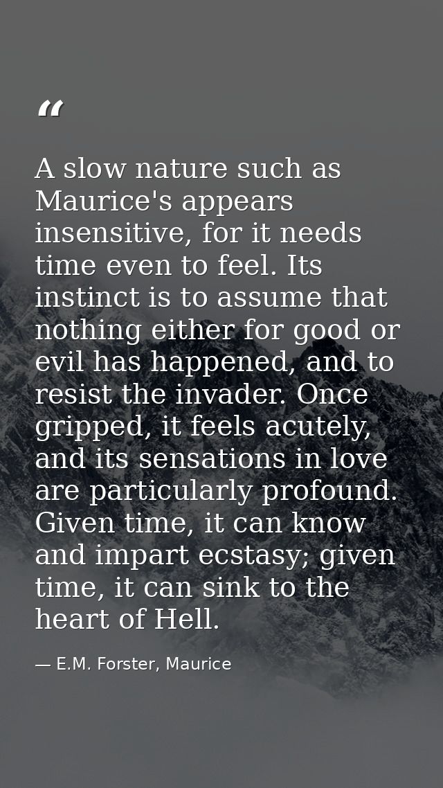 A slow nature such as Maurice's appears insensitive, for it needs time even to feel. Its instinct is to assume that noth — E.M. Forster, Maurice