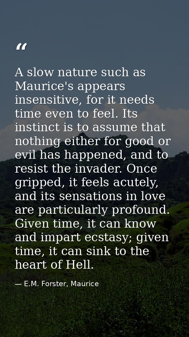 A slow nature such as Maurice's appears insensitive, for it needs time even to feel. Its instinct is to assume that noth — E.M. Forster, Maurice