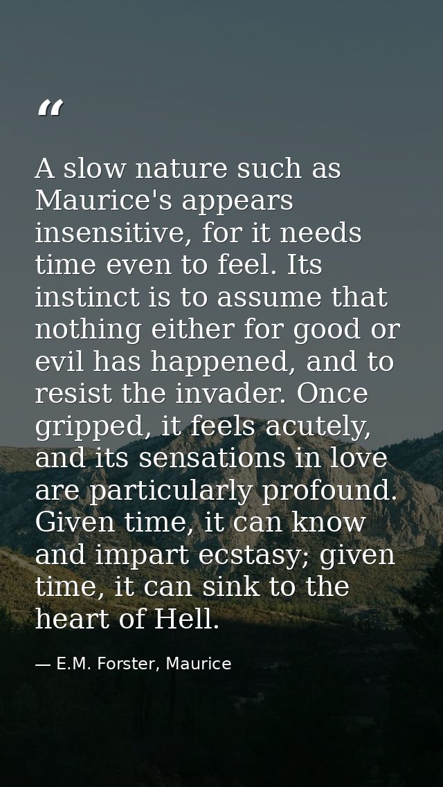 A slow nature such as Maurice's appears insensitive, for it needs time even to feel. Its instinct is to assume that noth — E.M. Forster, Maurice