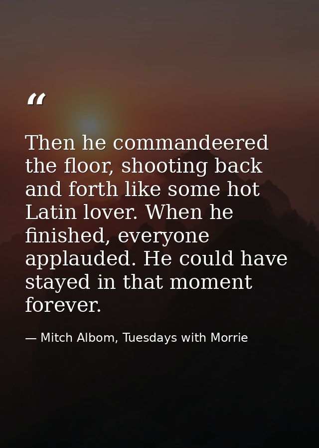 Then he commandeered the floor, shooting back and forth like some hot Latin lover. When he finished, everyone applauded. — Mitch Albom, Tuesdays with Morrie