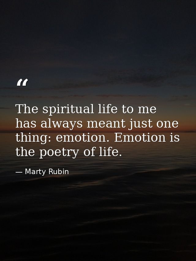 The spiritual life to me has always meant just one thing: emotion. Emotion is the poetry of life. — Marty Rubin