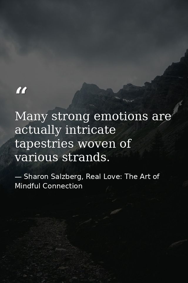 Many strong emotions are actually intricate tapestries woven of various strands. — Sharon Salzberg, Real Love: The Art of Mindful Connection