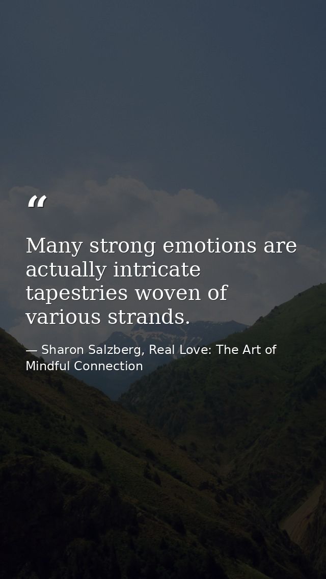 Many strong emotions are actually intricate tapestries woven of various strands. — Sharon Salzberg, Real Love: The Art of Mindful Connection