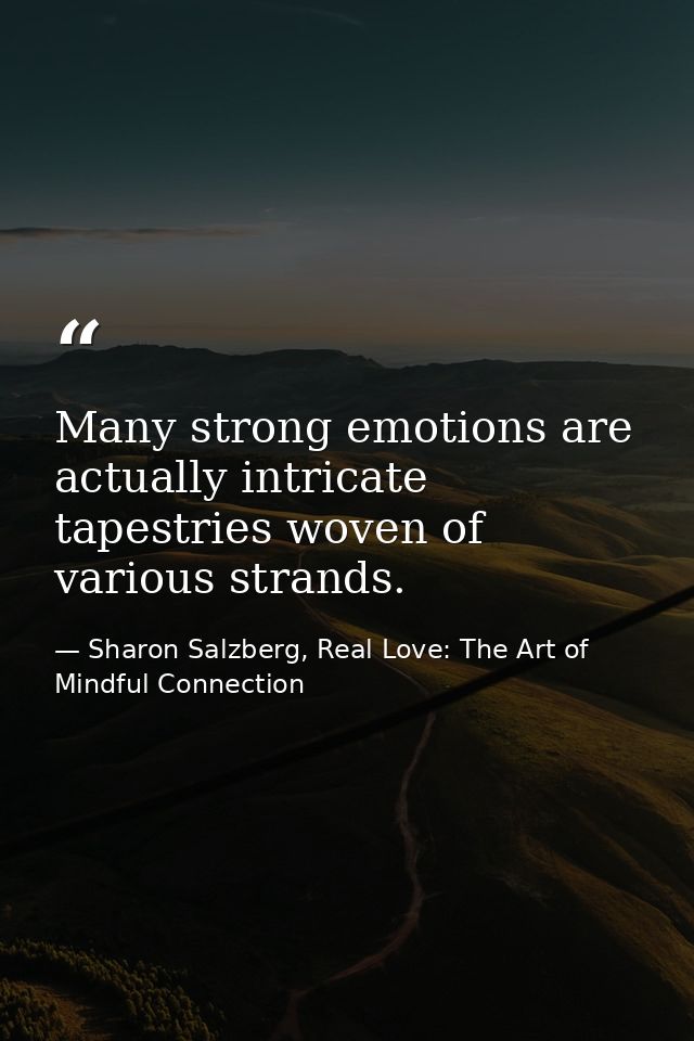 Many strong emotions are actually intricate tapestries woven of various strands. — Sharon Salzberg, Real Love: The Art of Mindful Connection