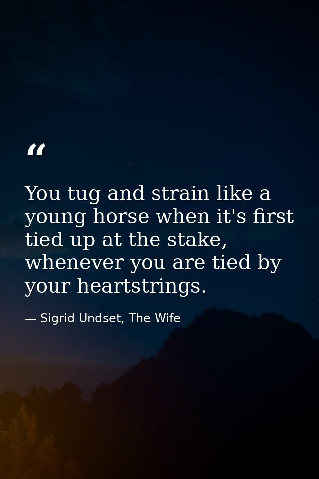 You tug and strain like a young horse when it's first tied up at the stake, whenever you are tied by your heartstrings. — Sigrid Undset, The Wife