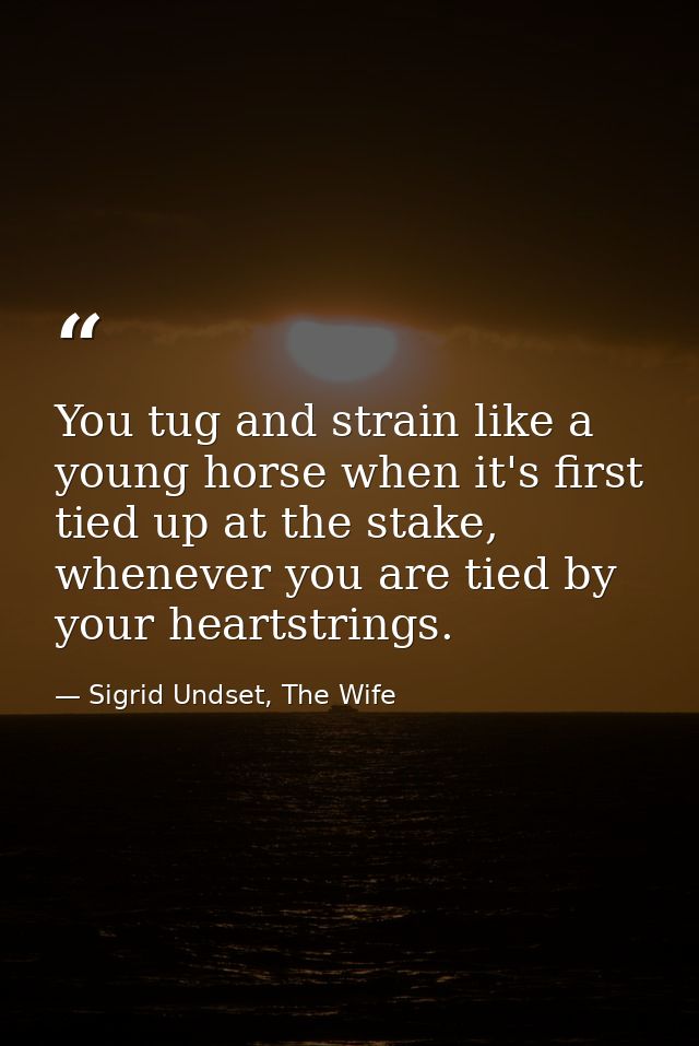 You tug and strain like a young horse when it's first tied up at the stake, whenever you are tied by your heartstrings. — Sigrid Undset, The Wife