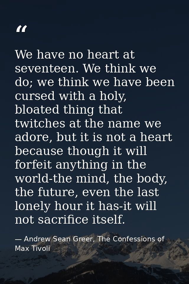 We have no heart at seventeen. We think we do; we think we have been cursed with a holy, bloated thing that twitches at  — Andrew Sean Greer, The Confessions of Max Tivoli