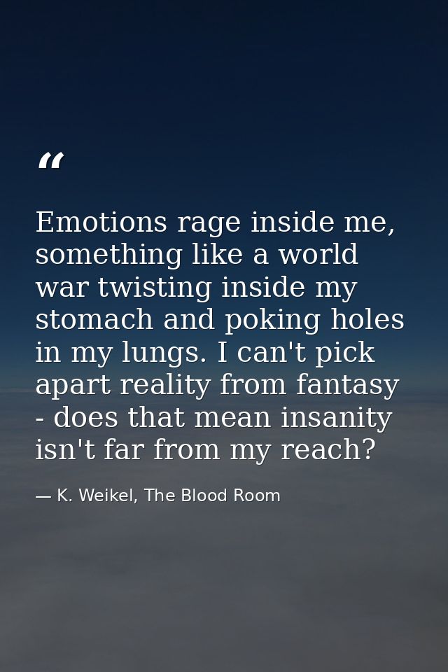 Emotions rage inside me, something like a world war twisting inside my stomach and poking holes in my lungs. I can't pic — K. Weikel, The Blood Room