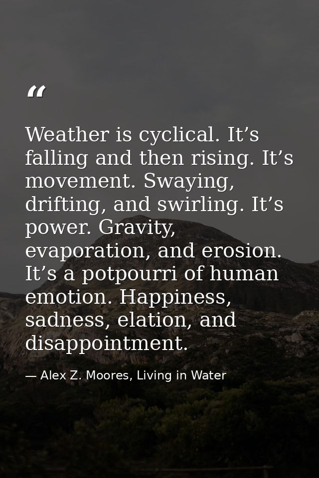 Weather is cyclical. It’s falling and then rising. It’s movement. Swaying, drifting, and swirling. It’s power. Gravity,  — Alex Z. Moores, Living in Water