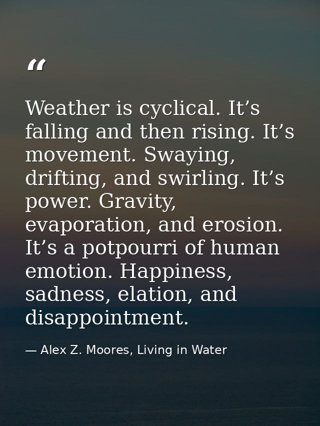 Weather is cyclical. It’s falling and then rising. It’s movement. Swaying, drifting, and swirling. It’s power. Gravity,  — Alex Z. Moores, Living in Water