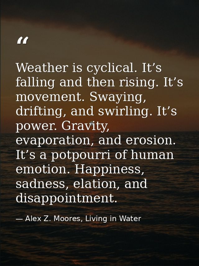 Weather is cyclical. It’s falling and then rising. It’s movement. Swaying, drifting, and swirling. It’s power. Gravity,  — Alex Z. Moores, Living in Water