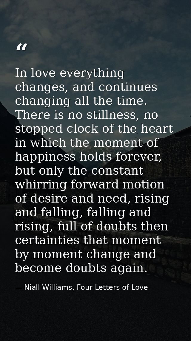 In love everything changes, and continues changing all the time. There is no stillness, no stopped clock of the heart in — Niall Williams, Four Letters of Love