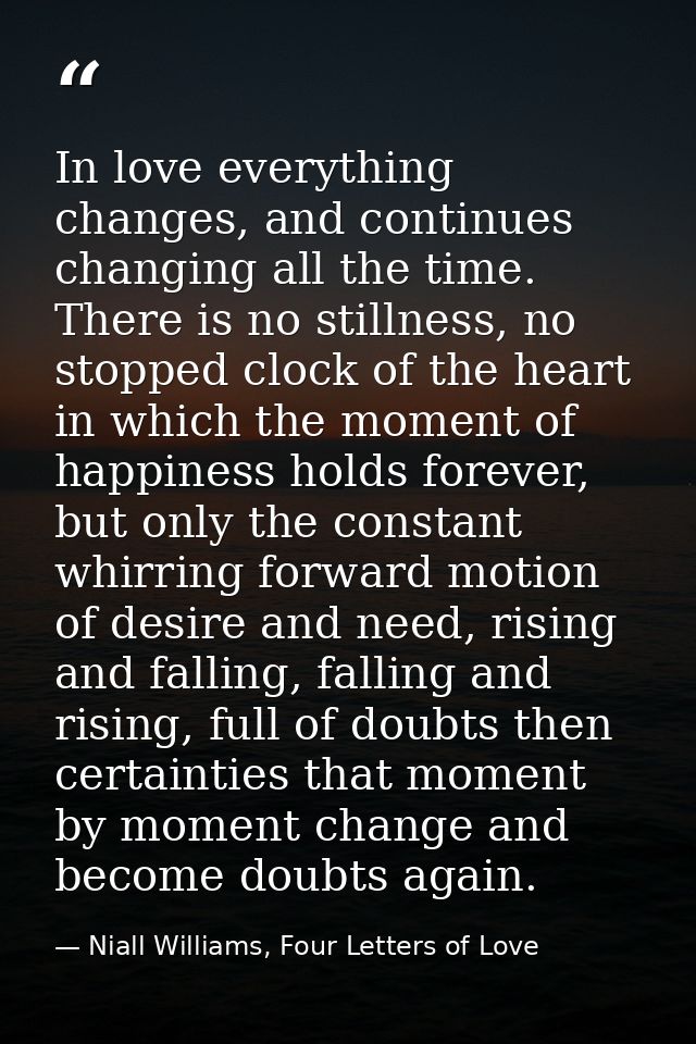 In love everything changes, and continues changing all the time. There is no stillness, no stopped clock of the heart in — Niall Williams, Four Letters of Love