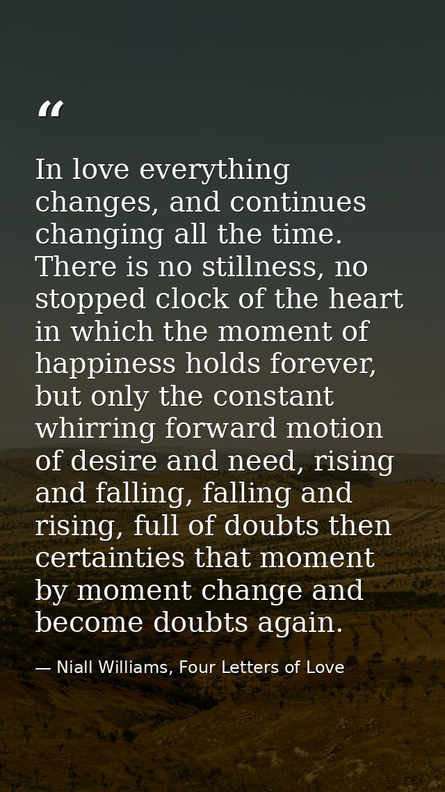 In love everything changes, and continues changing all the time. There is no stillness, no stopped clock of the heart in — Niall Williams, Four Letters of Love