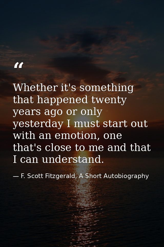Whether it's something that happened twenty years ago or only yesterday I must start out with an emotion, one that's clo — F. Scott Fitzgerald, A Short Autobiography