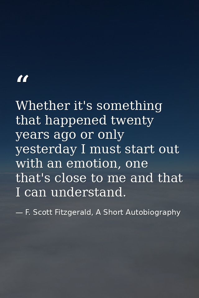 Whether it's something that happened twenty years ago or only yesterday I must start out with an emotion, one that's clo — F. Scott Fitzgerald, A Short Autobiography