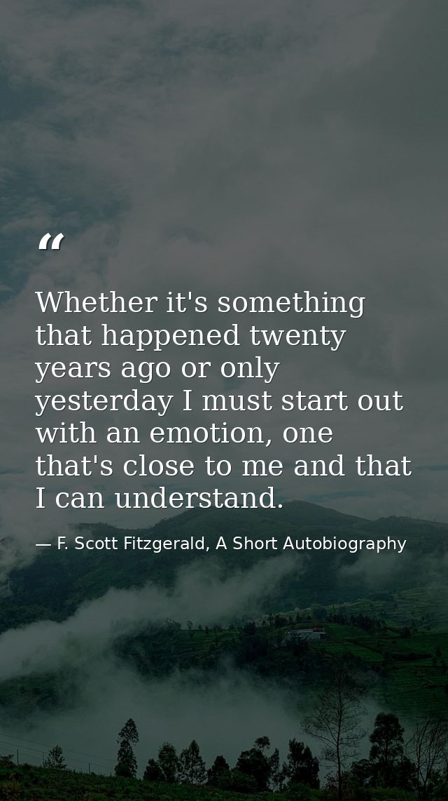 Whether it's something that happened twenty years ago or only yesterday I must start out with an emotion, one that's clo — F. Scott Fitzgerald, A Short Autobiography