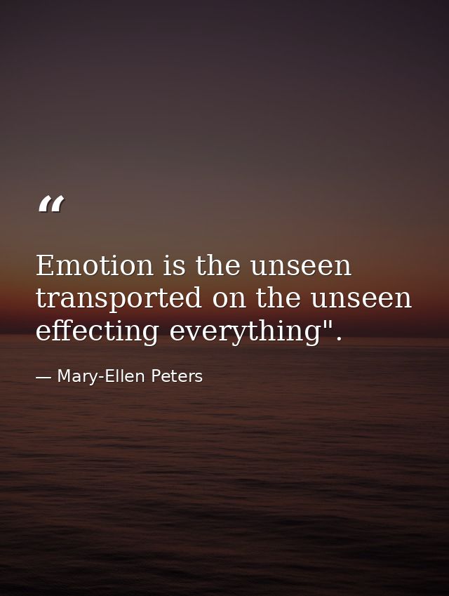 Emotion is the unseen transported on the unseen effecting everything". — Mary-Ellen Peters